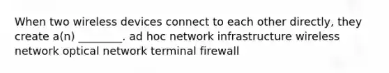 When two wireless devices connect to each other directly, they create a(n) ________. ad hoc network infrastructure wireless network optical network terminal firewall