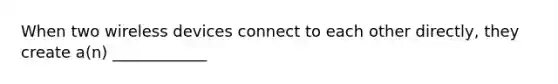 When two wireless devices connect to each other directly, they create a(n) ____________