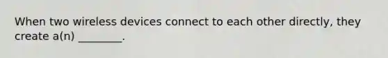 When two wireless devices connect to each other directly, they create a(n) ________.