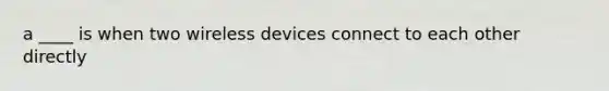 a ____ is when two wireless devices connect to each other directly