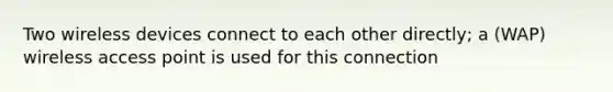 Two wireless devices connect to each other directly; a (WAP) wireless access point is used for this connection