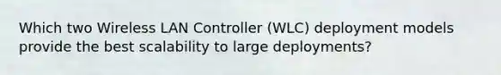 Which two Wireless LAN Controller (WLC) deployment models provide the best scalability to large deployments?