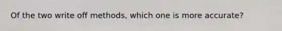 Of the two write off methods, which one is more accurate?