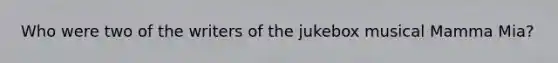 Who were two of the writers of the jukebox musical Mamma Mia?