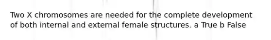 Two X chromosomes are needed for the complete development of both internal and external female structures. a True b False