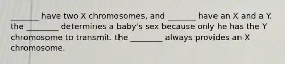 _______ have two X chromosomes, and _______ have an X and a Y. the ________ determines a baby's sex because only he has the Y chromosome to transmit. the ________ always provides an X chromosome.