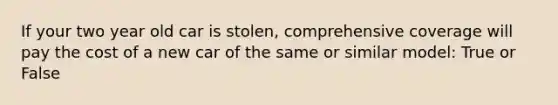 If your two year old car is stolen, comprehensive coverage will pay the cost of a new car of the same or similar model: True or False