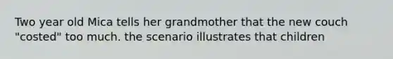 Two year old Mica tells her grandmother that the new couch "costed" too much. the scenario illustrates that children