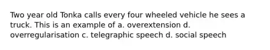 Two year old Tonka calls every four wheeled vehicle he sees a truck. This is an example of a. overextension d. overregularisation c. telegraphic speech d. social speech