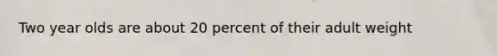 Two year olds are about 20 percent of their adult weight