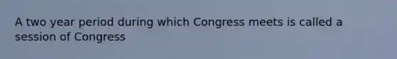 A two year period during which Congress meets is called a session of Congress