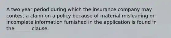 A two year period during which the insurance company may contest a claim on a policy because of material misleading or incomplete information furnished in the application is found in the ______ clause.