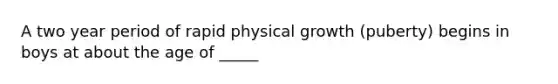 A two year period of rapid physical growth (puberty) begins in boys at about the age of _____