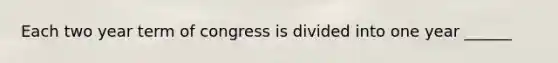 Each two year term of congress is divided into one year ______