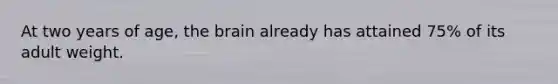 At two years of age, the brain already has attained 75% of its adult weight.​