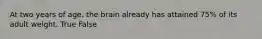 At two years of age, the brain already has attained 75% of its adult weight. True False