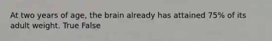 At two years of age, the brain already has attained 75% of its adult weight. True False