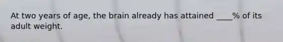 At two years of age, the brain already has attained ____% of its adult weight.