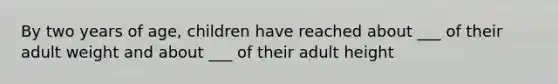 By two years of age, children have reached about ___ of their adult weight and about ___ of their adult height