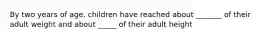 By two years of age, children have reached about _______ of their adult weight and about _____ of their adult height