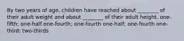 By two years of age, children have reached about ________ of their adult weight and about ________ of their adult height. one-fifth; one-half one-fourth; one-fourth one-half; one-fourth one-third; two-thirds