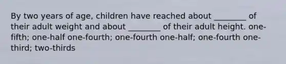 By two years of age, children have reached about ________ of their adult weight and about ________ of their adult height. one-fifth; one-half one-fourth; one-fourth one-half; one-fourth one-third; two-thirds