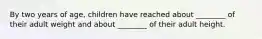 By two years of age, children have reached about ________ of their adult weight and about ________ of their adult height.