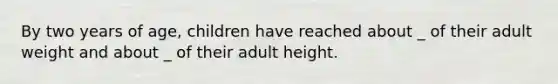 By two years of age, children have reached about _ of their adult weight and about _ of their adult height.