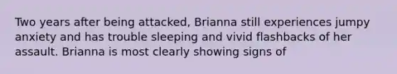 Two years after being attacked, Brianna still experiences jumpy anxiety and has trouble sleeping and vivid flashbacks of her assault. Brianna is most clearly showing signs of