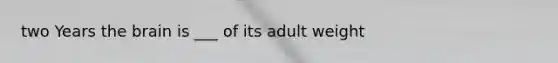 two Years the brain is ___ of its adult weight