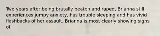 Two years after being brutally beaten and raped, Brianna still experiences jumpy anxiety, has trouble sleeping and has vivid flashbacks of her assault. Brianna is most clearly showing signs of