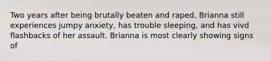 Two years after being brutally beaten and raped, Brianna still experiences jumpy anxiety, has trouble sleeping, and has vivd flashbacks of her assault. Brianna is most clearly showing signs of