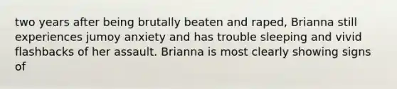 two years after being brutally beaten and raped, Brianna still experiences jumoy anxiety and has trouble sleeping and vivid flashbacks of her assault. Brianna is most clearly showing signs of