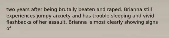 two years after being brutally beaten and raped. Brianna still experiences jumpy anxiety and has trouble sleeping and vivid flashbacks of her assault. Brianna is most clearly showing signs of