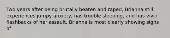 Two years after being brutally beaten and raped, Brianna still experiences jumpy anxiety, has trouble sleeping, and has vivid flashbacks of her assault. Brianna is most clearly showing signs of