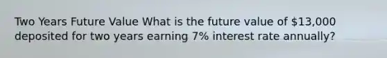 Two Years Future Value What is the future value of 13,000 deposited for two years earning 7% interest rate annually?