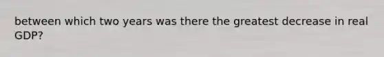 between which two years was there the greatest decrease in real GDP?