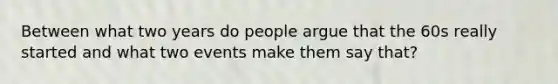 Between what two years do people argue that the 60s really started and what two events make them say that?