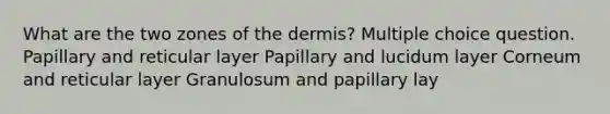 What are the two zones of the dermis? Multiple choice question. Papillary and reticular layer Papillary and lucidum layer Corneum and reticular layer Granulosum and papillary lay