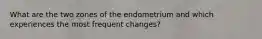 What are the two zones of the endometrium and which experiences the most frequent changes?