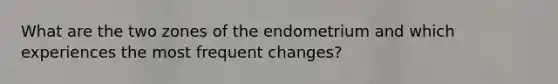 What are the two zones of the endometrium and which experiences the most frequent changes?