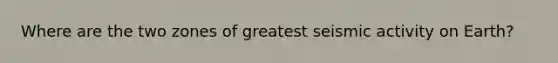 Where are the two zones of greatest seismic activity on Earth?