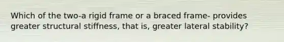Which of the two-a rigid frame or a braced frame- provides greater structural stiffness, that is, greater lateral stability?