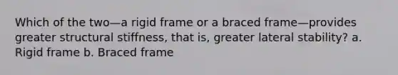 Which of the two—a rigid frame or a braced frame—provides greater structural stiffness, that is, greater lateral stability? a. Rigid frame b. Braced frame