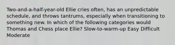 Two-and-a-half-year-old Ellie cries often, has an unpredictable schedule, and throws tantrums, especially when transitioning to something new. In which of the following categories would Thomas and Chess place Ellie? Slow-to-warm-up Easy Difficult Moderate