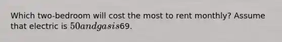 Which two-bedroom will cost the most to rent monthly? Assume that electric is 50 and gas is69.