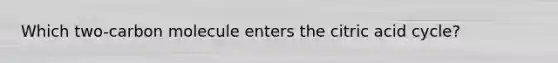 Which two-carbon molecule enters the citric acid cycle?