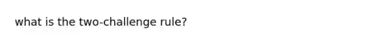 what is the two-challenge rule?