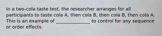 In a two-cola taste test, the researcher arranges for all participants to taste cola A, then cola B, then cola B, then cola A. This is an example of _______________ to control for any sequence or order effects.