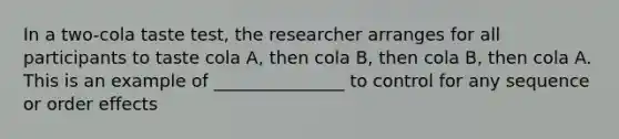 In a two-cola taste test, the researcher arranges for all participants to taste cola A, then cola B, then cola B, then cola A. This is an example of _______________ to control for any sequence or order effects